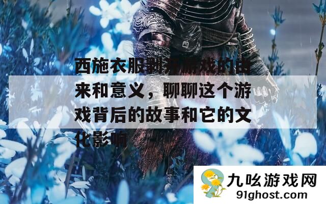 西施衣服剥开游戏的由来和意义