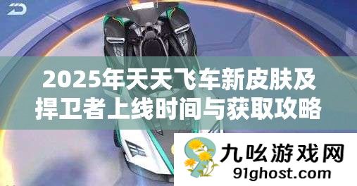 2025年天天飞车新皮肤及捍卫者上线时间与获取攻略深度解析