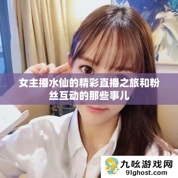 女主播水仙的精彩直播之旅和粉丝互动的那些事儿