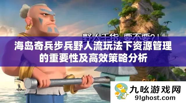 海岛奇兵步兵野人流玩法下资源管理的重要性及高效策略分析