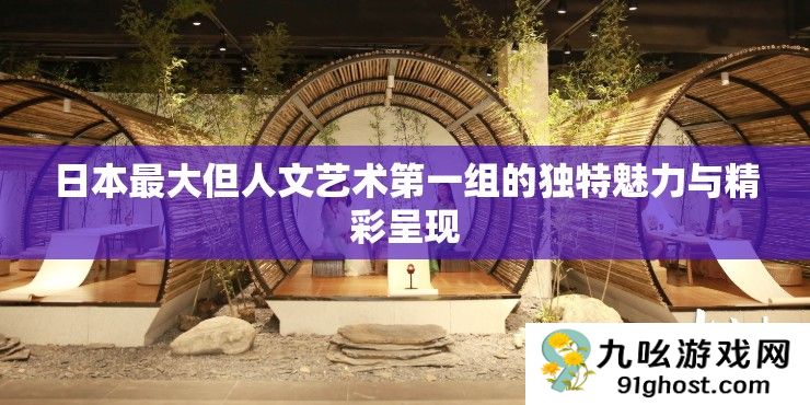日本最大但人文艺术第一组的独特魅力与精彩呈现