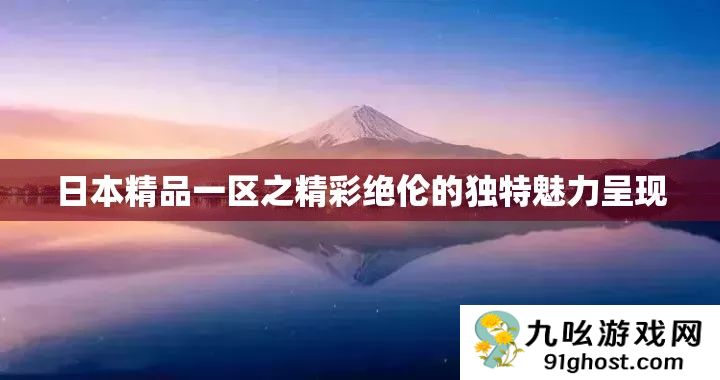 日本精品一区之精彩绝伦的独特魅力呈现