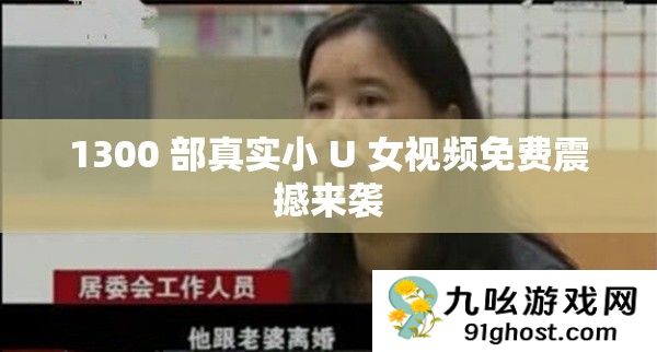 1300 部真实小 U 女视频免费震撼来袭