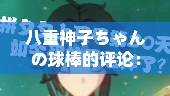 八重神子ちゃんの球棒的评论