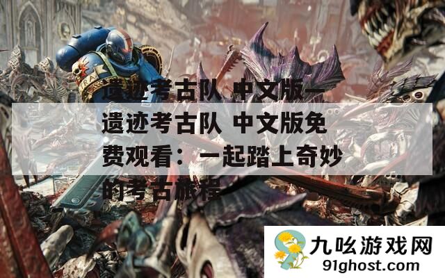 遗迹考古队 中文版—遗迹考古队 中文版免费观看