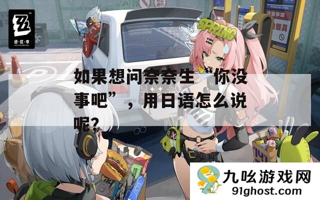 如果想问奈奈生“你没事吧”
