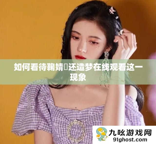 如何看待鞠婧祎还造梦在线观看这一现象