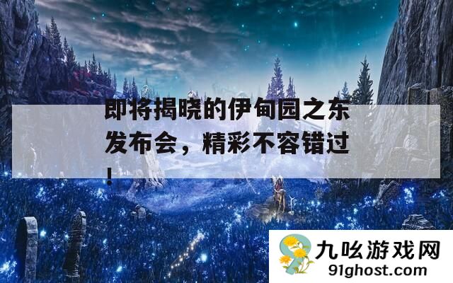 即将揭晓的伊甸园之东发布会