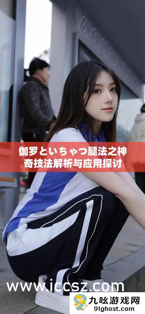 伽罗といちゃつ腿法之神奇技法解析与应用探讨