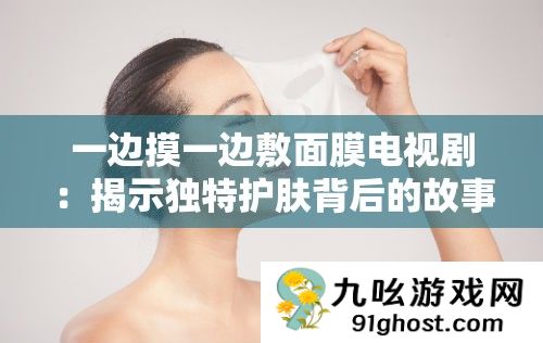 一边摸一边敷面膜电视剧