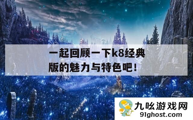 一起回顾一下k8经典版的魅力与特色吧