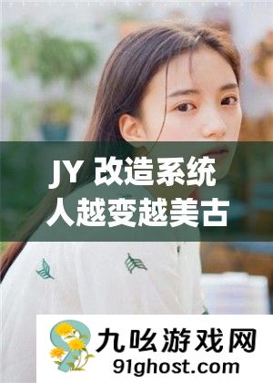 JY 改造系统人越变越美古代
