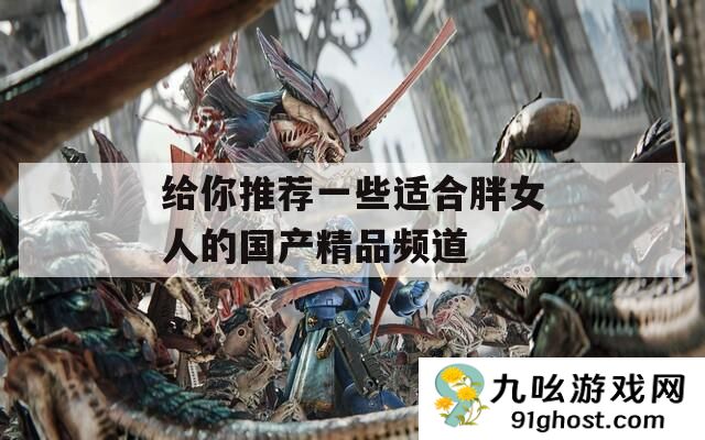 给你推荐一些适合胖女人的国产精品频道