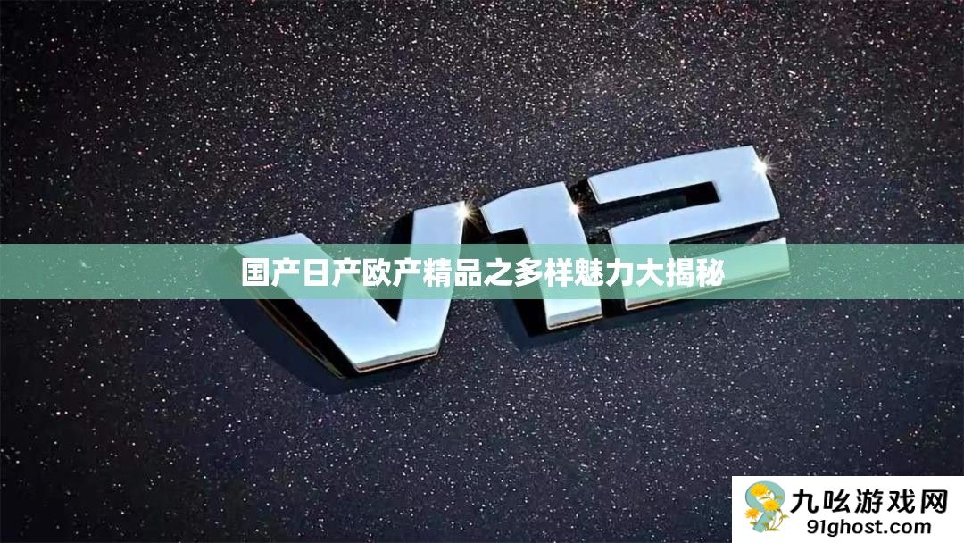 国产日产欧产精品之多样魅力大揭秘