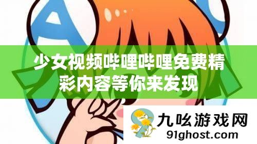 少女视频哔哩哔哩免费精彩内容等你来发现