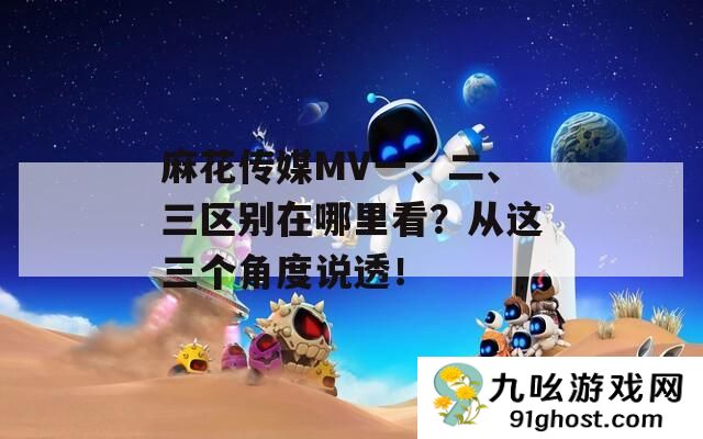 麻花传媒MV一、二、三区别在哪里看