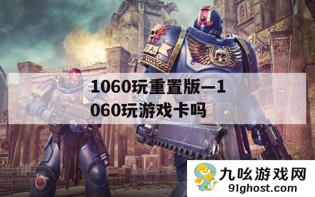 1060玩重置版—1060玩游戏卡吗