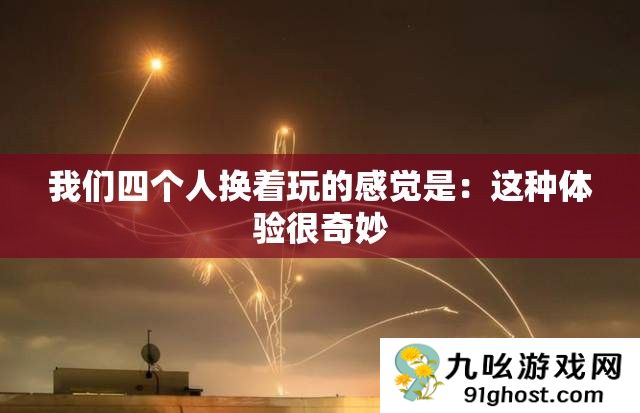 我们四个人换着玩的感觉是