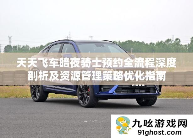 天天飞车暗夜骑士预约全流程深度剖析及资源管理策略优化指南
