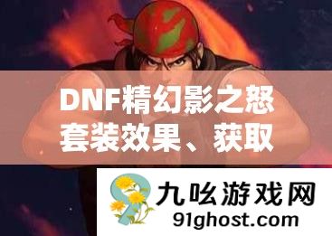 DNF精幻影之怒套装效果、获取途径及其对游戏资源管理的重要性与策略
