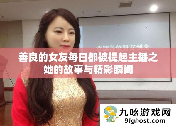 善良的女友每日都被提起主播之她的故事与精彩瞬间