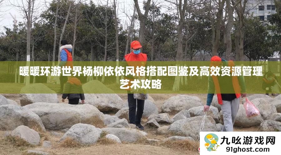 暖暖环游世界杨柳依依风格搭配图鉴及高效资源管理艺术攻略