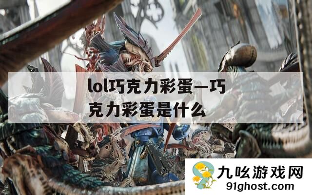 lol巧克力彩蛋—巧克力彩蛋是什么