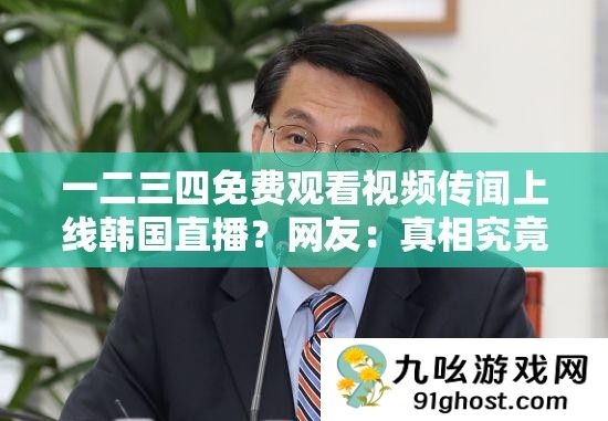 一二三四免费观看视频传闻上线韩国直播