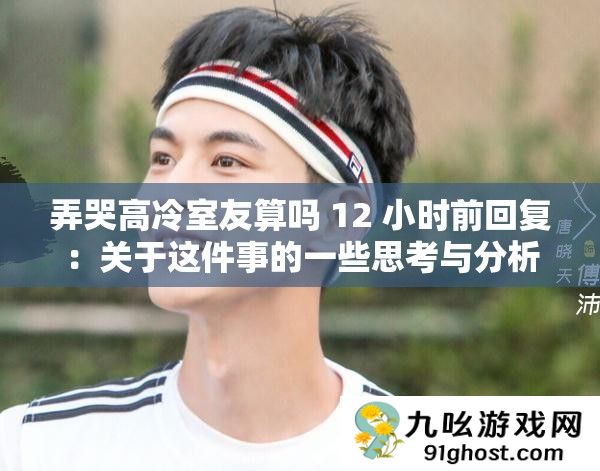 弄哭高冷室友算吗 12 小时前回复