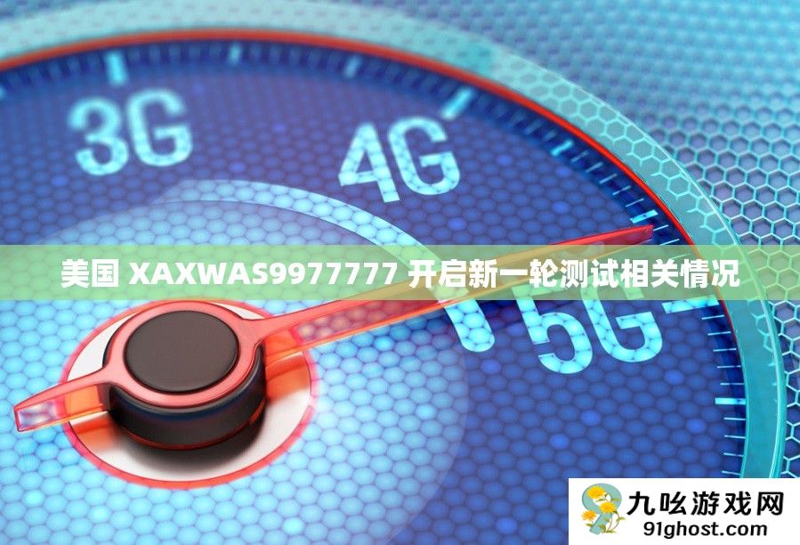 美国 XAXWAS9977777 开启新一轮测试相关情况
