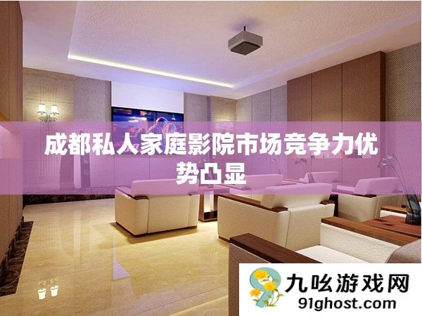 成都私人家庭影院市场竞争力优势凸显