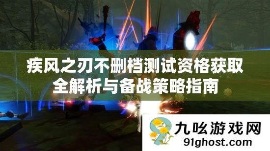 疾风之刃不删档测试资格获取全解析与备战策略指南