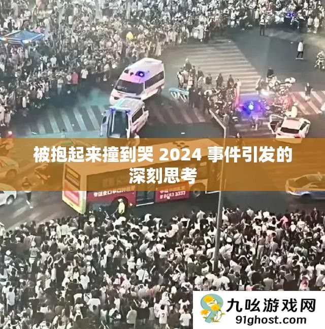 被抱起来撞到哭 2024 事件引发的深刻思考