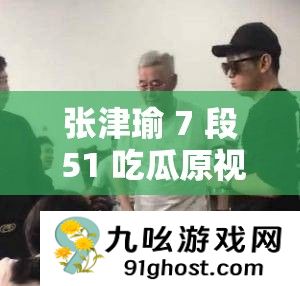 张津瑜 7 段 51 吃瓜原视频没有地域限制的