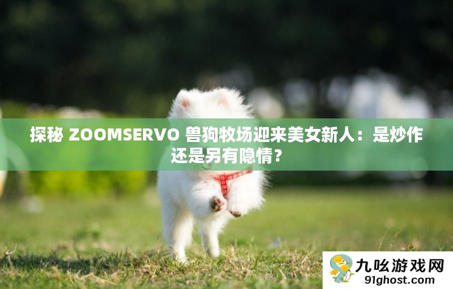探秘 ZOOMSERVO 兽狗牧场迎来美女新人