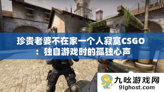 珍贵老婆不在家一个人寂寞CSGO 