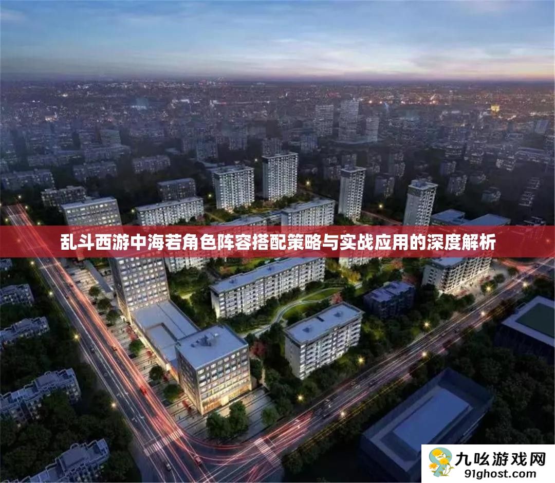 乱斗西游中海若角色阵容搭配策略与实战应用的深度解析