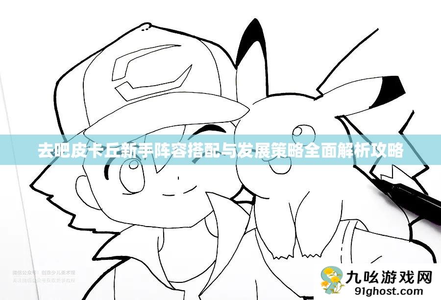 去吧皮卡丘新手阵容搭配与发展策略全面解析攻略