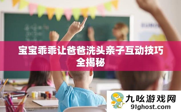 宝宝乖乖让爸爸洗头亲子互动技巧全揭秘