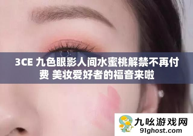 3CE 九色眼影人间水蜜桃解禁不再付费 美妆爱好者的福音来啦