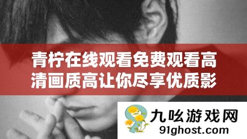 青柠在线观看免费观看高清画质高让你尽享优质影视体验