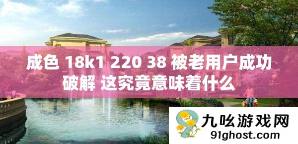 成色 18k1 220 38 被老用户成功破解 这究竟意味着什么
