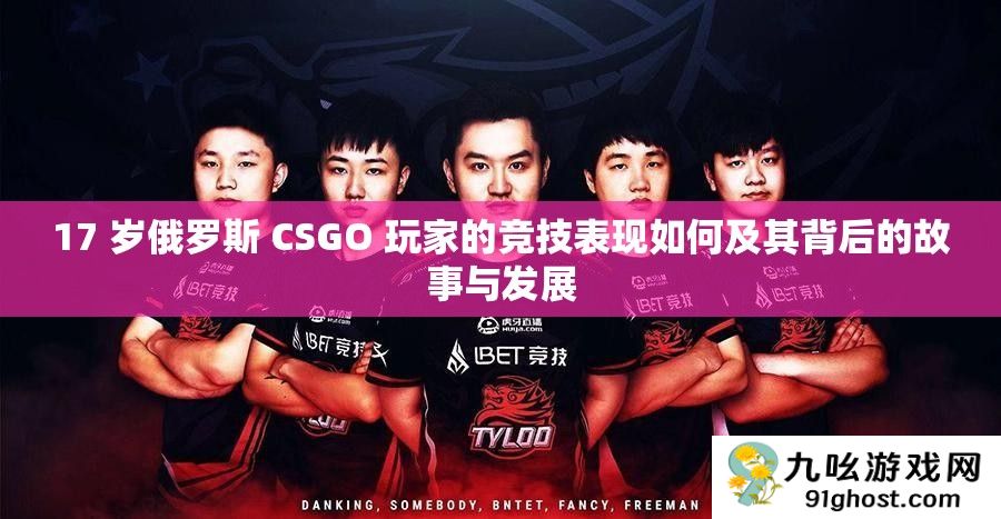 17 岁俄罗斯 CSGO 玩家的竞技表现如何及其背后的故事与发展