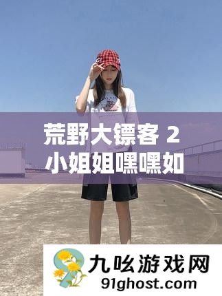 荒野大镖客 2 小姐姐嘿嘿如何开始之详细解析与探讨