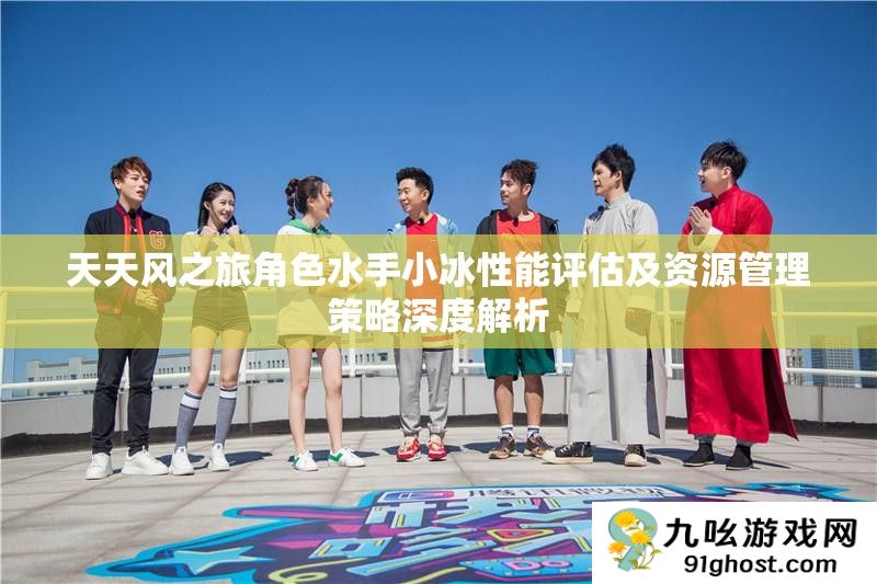天天风之旅角色水手小冰性能评估及资源管理策略深度解析