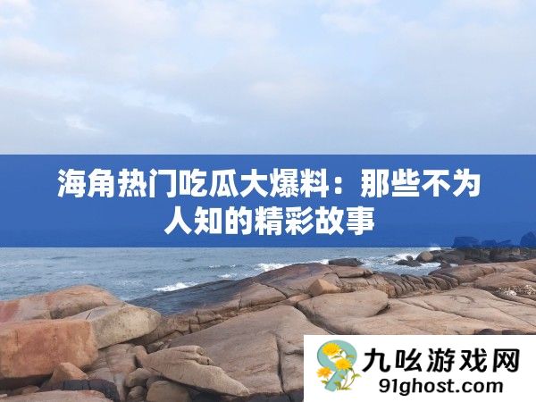 海角热门吃瓜大爆料
