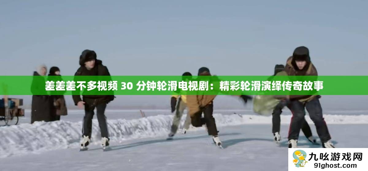 差差差不多视频 30 分钟轮滑电视剧