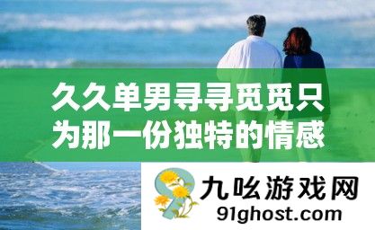 久久单男寻寻觅觅只为那一份独特的情感之旅