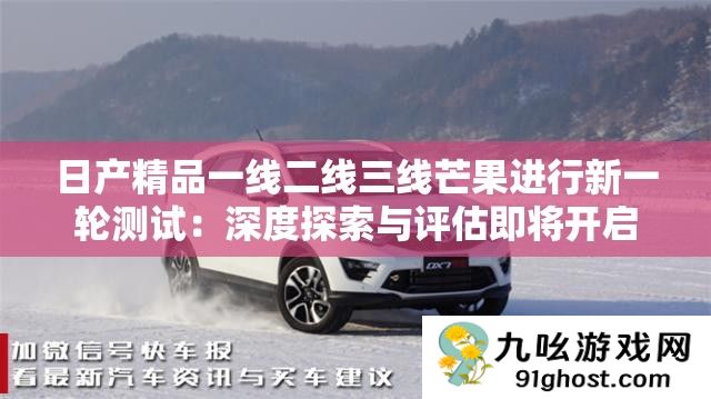 日产精品一线二线三线芒果进行新一轮测试