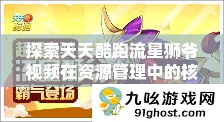 探索天天酷跑流星狮爷视频在资源管理中的核心价值与高效整合利用策略